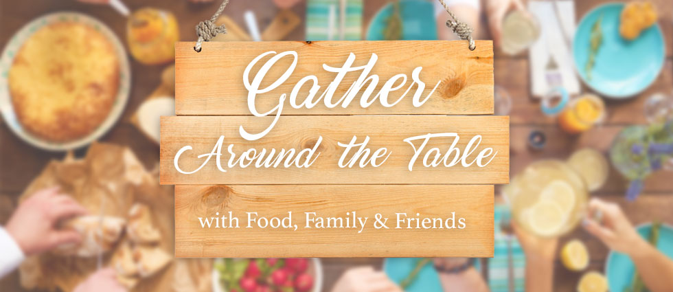 Gather Around the Table with Food, Family & Friends
